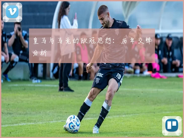 皇马与马竞的欧冠恩怨：历年交锋分析