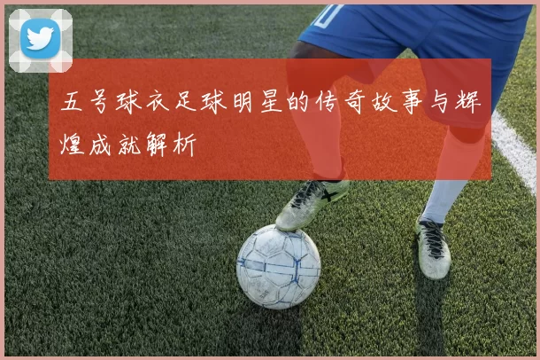 五号球衣足球明星的传奇故事与辉煌成就解析