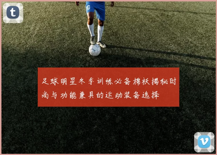 足球明星冬季训练必备棉袄揭秘时尚与功能兼具的运动装备选择