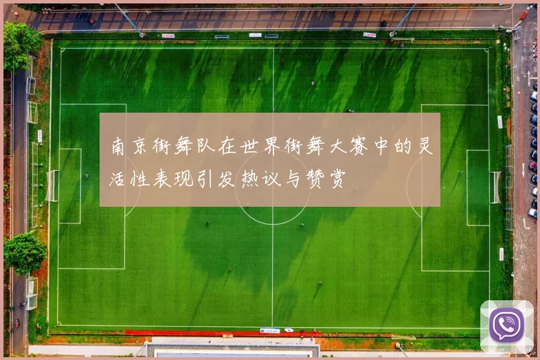 南京街舞队在世界街舞大赛中的灵活性表现引发热议与赞赏