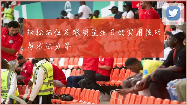 轻松记住足球明星生日的实用技巧与方法分享