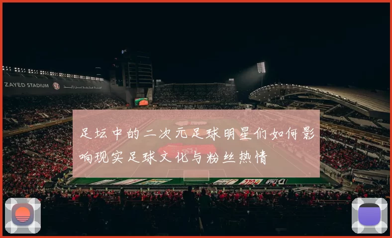 足坛中的二次元足球明星们如何影响现实足球文化与粉丝热情