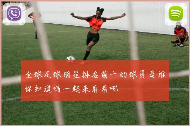 全球足球明星排名前十的球员是谁你知道吗一起来看看吧