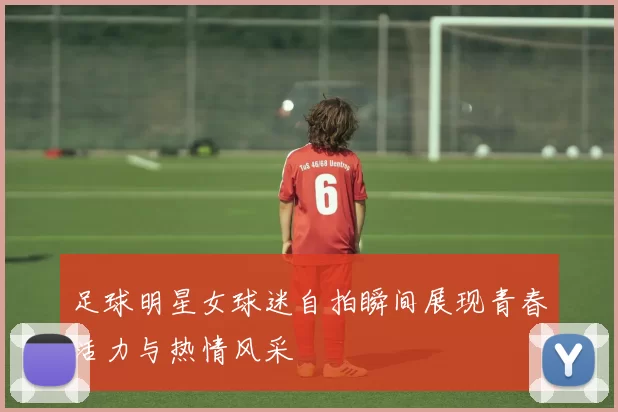 足球明星女球迷自拍瞬间展现青春活力与热情风采