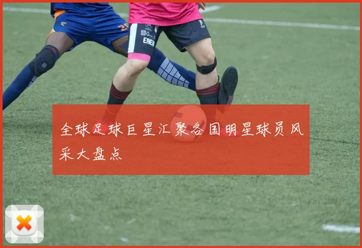 全球足球巨星汇聚各国明星球员风采大盘点