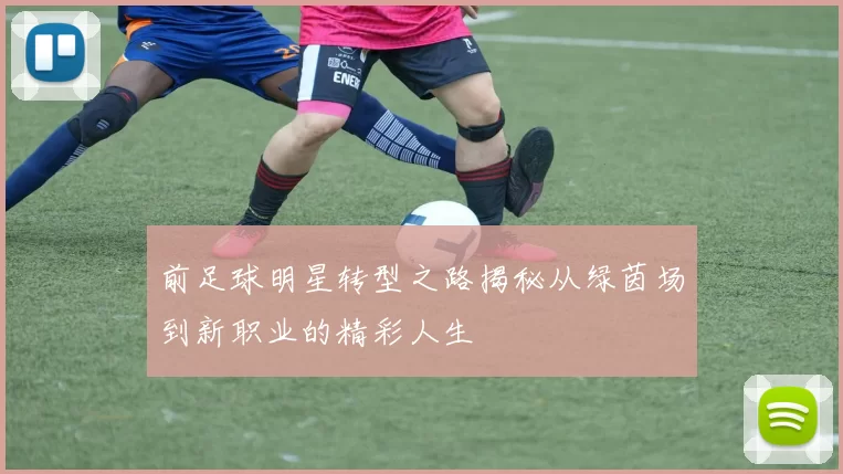 前足球明星转型之路揭秘从绿茵场到新职业的精彩人生