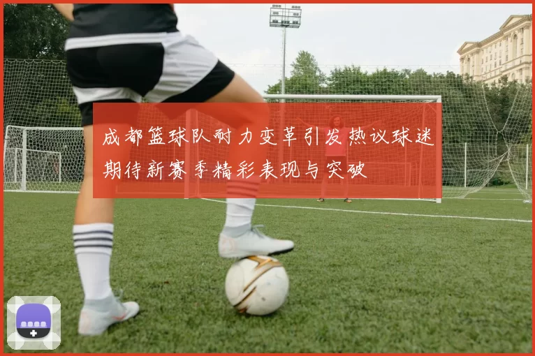 成都篮球队耐力变革引发热议球迷期待新赛季精彩表现与突破