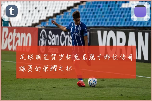 足球明星贺岁杯究竟属于哪位传奇球员的荣耀之杯
