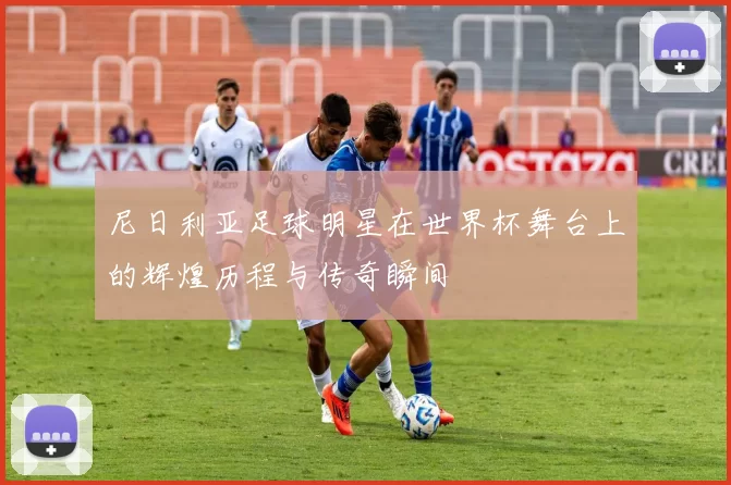 尼日利亚足球明星在世界杯舞台上的辉煌历程与传奇瞬间