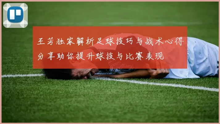 王芳独家解析足球技巧与战术心得分享助你提升球技与比赛表现