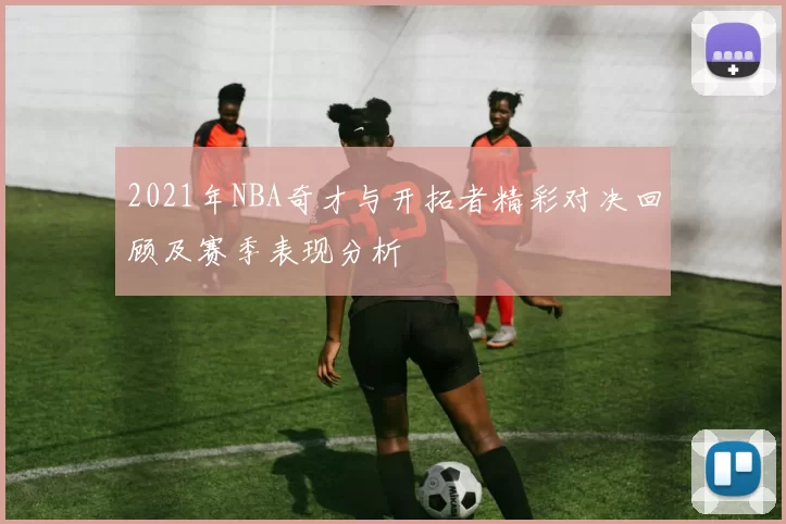 2021年NBA奇才与开拓者精彩对决回顾及赛季表现分析