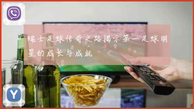 瑞士足球传奇之路揭示第一足球明星的成长与成就