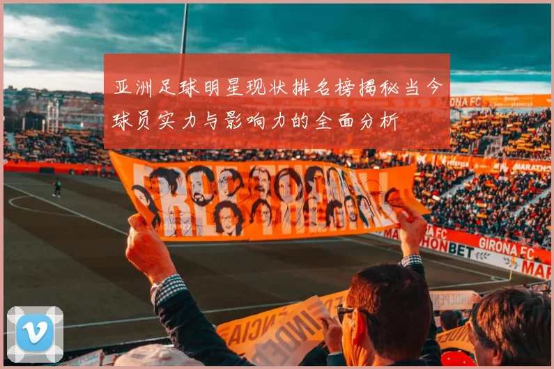 亚洲足球明星现状排名榜揭秘当今球员实力与影响力的全面分析
