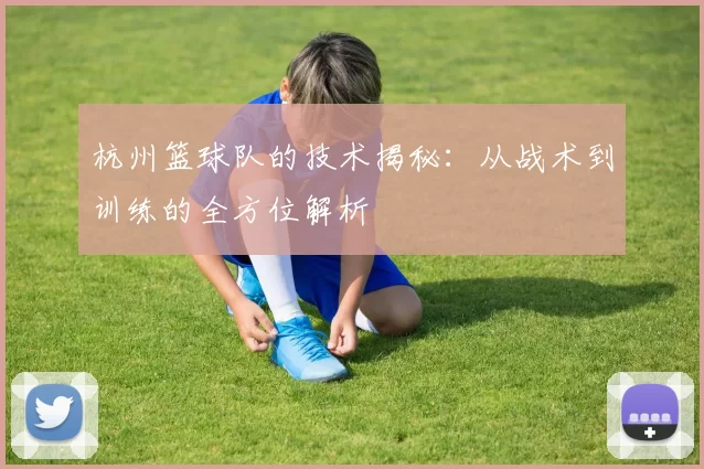 杭州篮球队的技术揭秘：从战术到训练的全方位解析