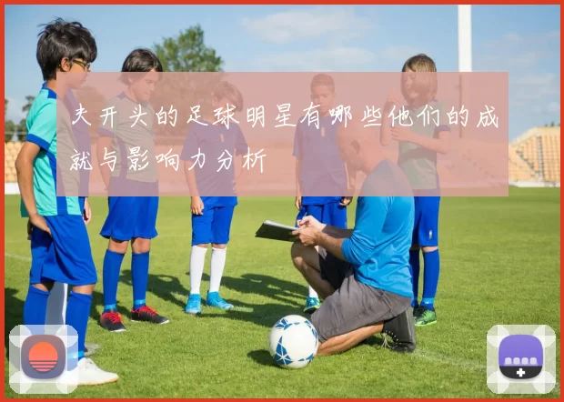 夫开头的足球明星有哪些他们的成就与影响力分析