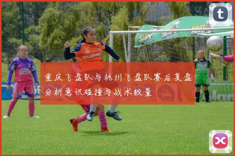 重庆飞盘队与杭州飞盘队赛后复盘分析意识碰撞与战术较量