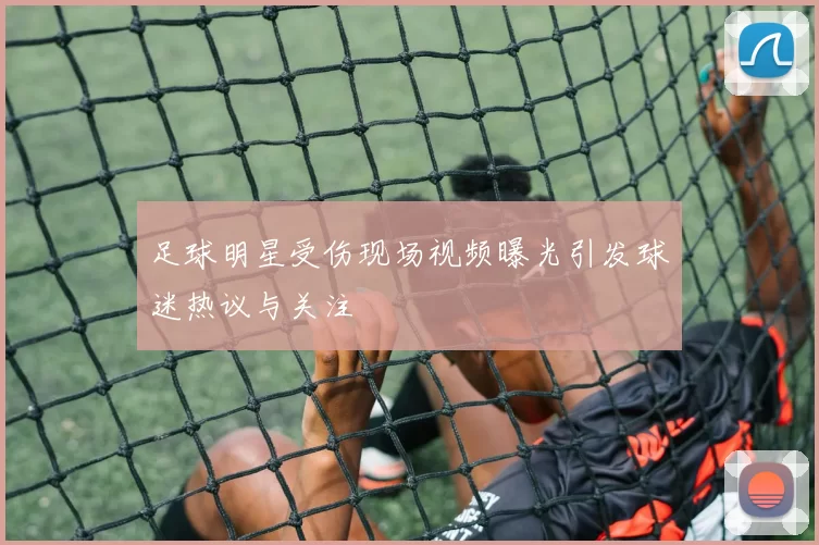 足球明星受伤现场视频曝光引发球迷热议与关注