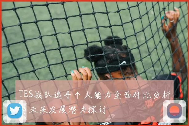 TES战队选手个人能力全面对比分析与未来发展潜力探讨
