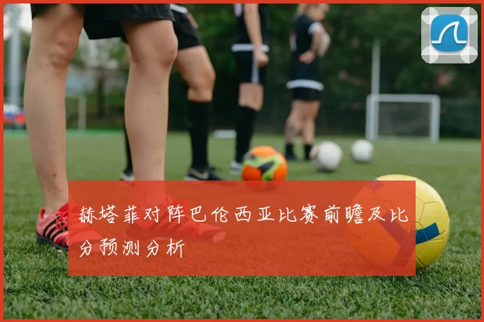 赫塔菲对阵巴伦西亚比赛前瞻及比分预测分析