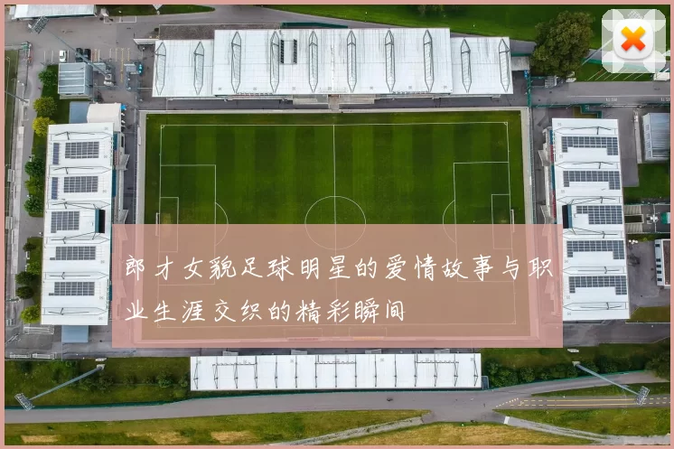 郎才女貌足球明星的爱情故事与职业生涯交织的精彩瞬间