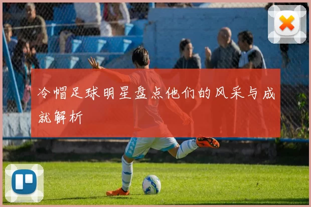 冷帽足球明星盘点他们的风采与成就解析