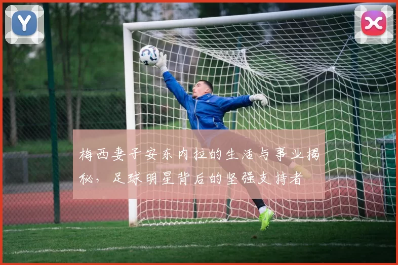 梅西妻子安东内拉的生活与事业揭秘，足球明星背后的坚强支持者
