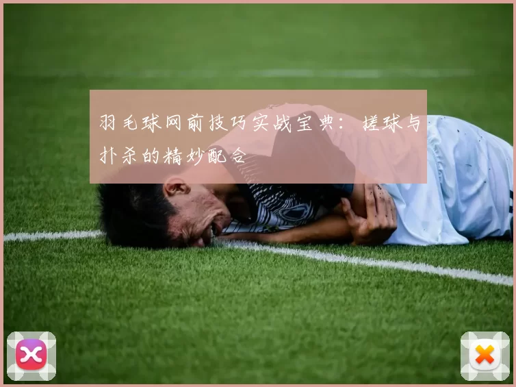 羽毛球网前技巧实战宝典：搓球与扑杀的精妙配合