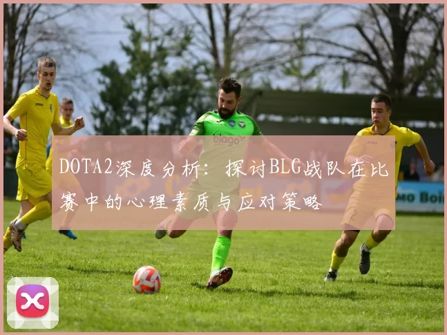 DOTA2深度分析：探讨BLG战队在比赛中的心理素质与应对策略