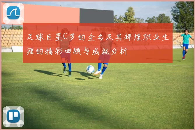 足球巨星C罗的全名及其辉煌职业生涯的精彩回顾与成就分析