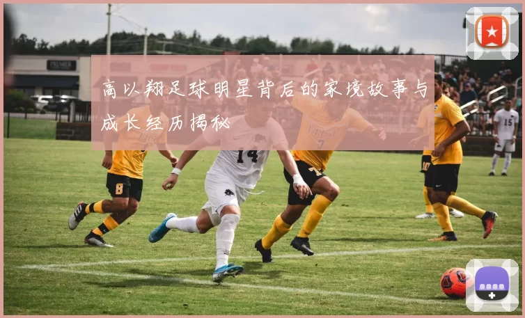 高以翔足球明星背后的家境故事与成长经历揭秘