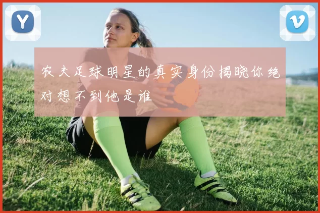 农夫足球明星的真实身份揭晓你绝对想不到他是谁