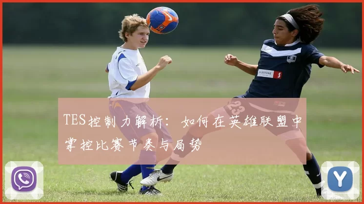 TES控制力解析：如何在英雄联盟中掌控比赛节奏与局势