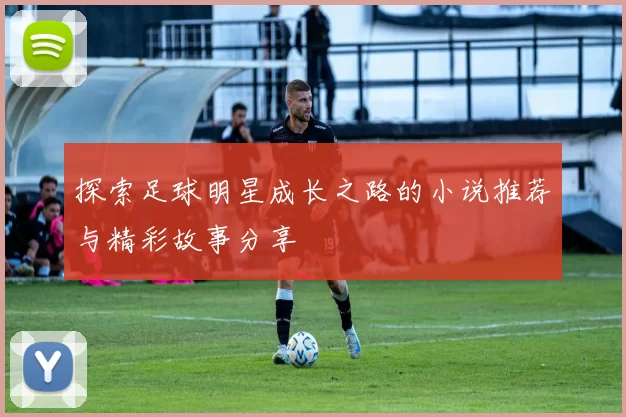 探索足球明星成长之路的小说推荐与精彩故事分享