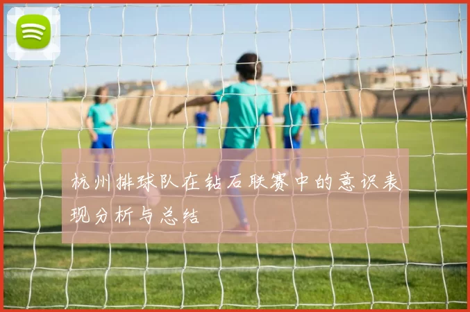 杭州排球队在钻石联赛中的意识表现分析与总结