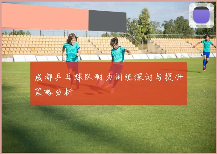 成都乒乓球队耐力训练探讨与提升策略分析