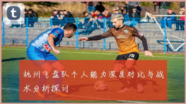 杭州飞盘队个人能力深度对比与战术分析探讨