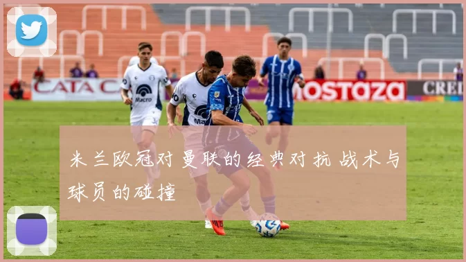 米兰欧冠对曼联的经典对抗 战术与球员的碰撞