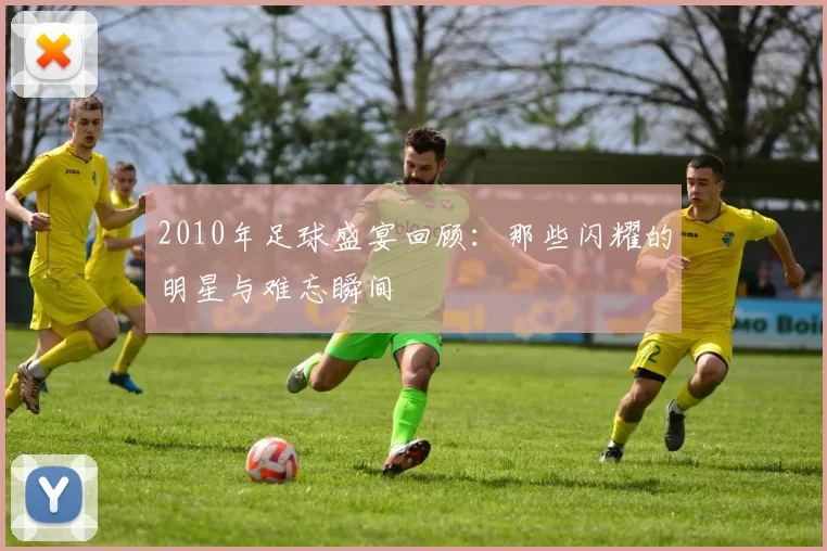2010年足球盛宴回顾：那些闪耀的明星与难忘瞬间