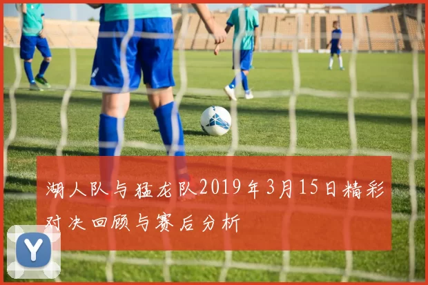 湖人队与猛龙队2019年3月15日精彩对决回顾与赛后分析