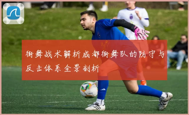 街舞战术解析成都街舞队的防守与反击体系全景剖析