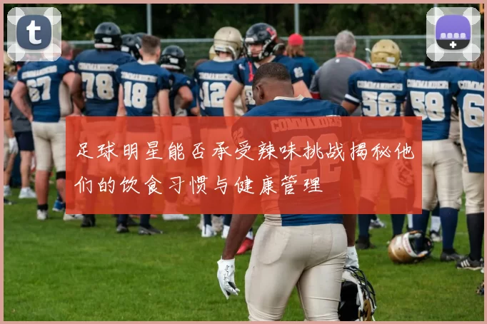 足球明星能否承受辣味挑战揭秘他们的饮食习惯与健康管理