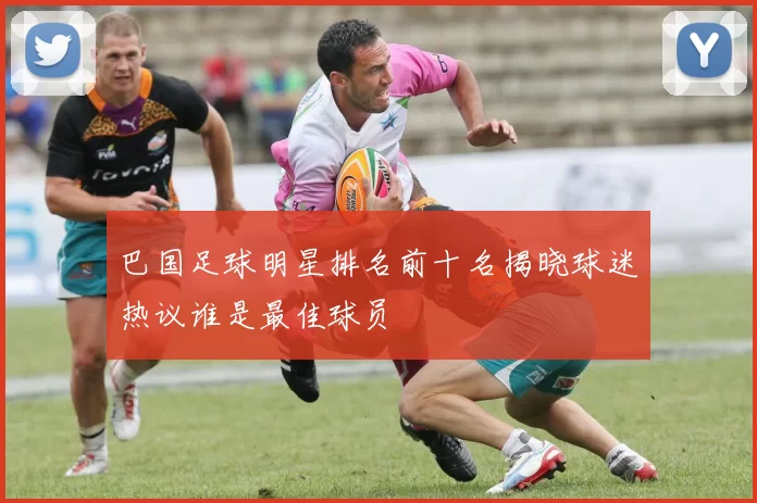 巴国足球明星排名前十名揭晓球迷热议谁是最佳球员