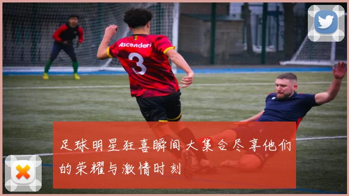 足球明星狂喜瞬间大集合尽享他们的荣耀与激情时刻