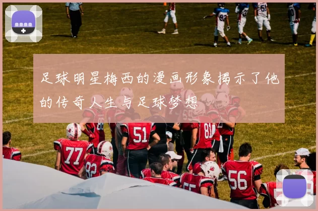 足球明星梅西的漫画形象揭示了他的传奇人生与足球梦想