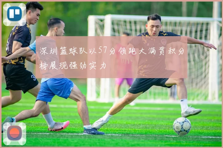 深圳篮球队以57分领跑大满贯积分榜展现强劲实力
