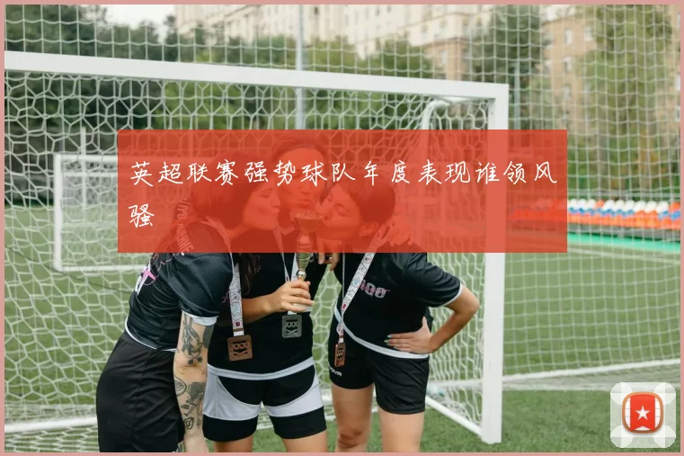 英超联赛强势球队年度表现谁领风骚