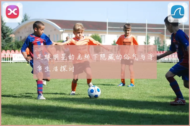 足球明星的光环下隐藏的俗气与浮华生活探讨