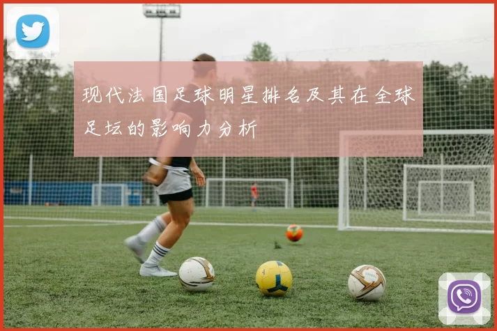 现代法国足球明星排名及其在全球足坛的影响力分析