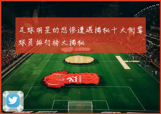 足球明星的悲惨遭遇揭秘十大倒霉球员排行榜大揭秘