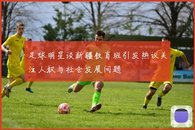 足球明星谈新疆教育班引发热议关注人权与社会发展问题